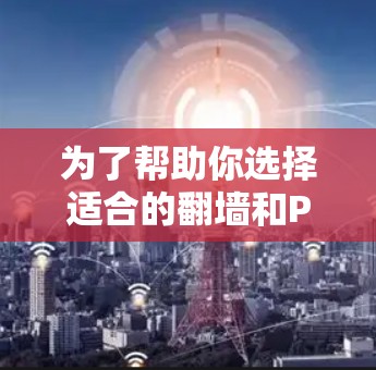 为了帮助你选择适合的<strong>翻墙</strong>和P图软件，以下是一个分步骤的总结和推荐