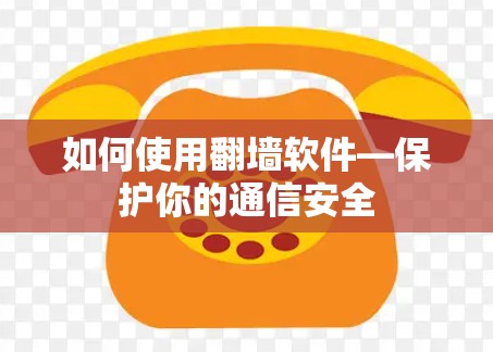 如何使用<strong>翻墙</strong>软件—保护你的通信安全