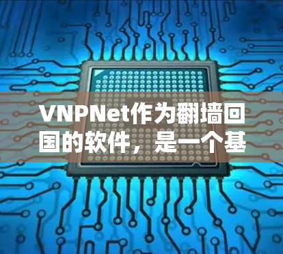 VNPNet作为翻墙回国的软件，是一个基于先进技术的工具，旨在通过虚拟网络物理（VNP）实现更安全、高效、智能的网络访问。以下是对其的详细分析