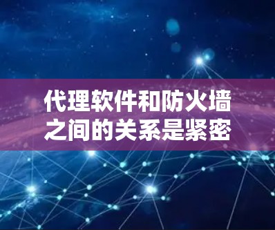 代理软件和防火墙之间的关系是紧密的,防火墙在代理软件中扮演着重要角色,特别是在管理内部访问控制、扩展性能和安全性方面。以下是详细的总结