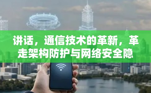 讲话,通信技术的革新,革走架构防护与网络安全隐患