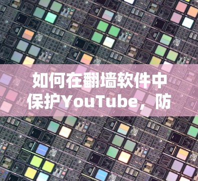 如何在翻墙软件中保护YouTube,防止镜像传播,同时保护用户隐私?