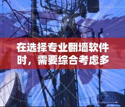在选择专业翻墙软件时,需要综合考虑多个因素来做出明智的决定。以下是基于上述思考过程的建议和推荐
