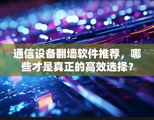 通信设备翻墙软件推荐,哪些才是真正的高效选择?