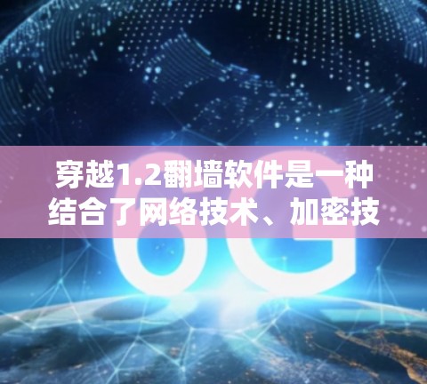 穿越1.2<strong>翻墙</strong>软件是一种结合了网络技术、加密技术和区块链的特殊功能，旨在通过连接到外部网络来访问和访问外部网站的内容。该软件的核心功能包括