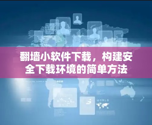 <strong>翻墙</strong>小软件下载，构建安全下载环境的简单方法