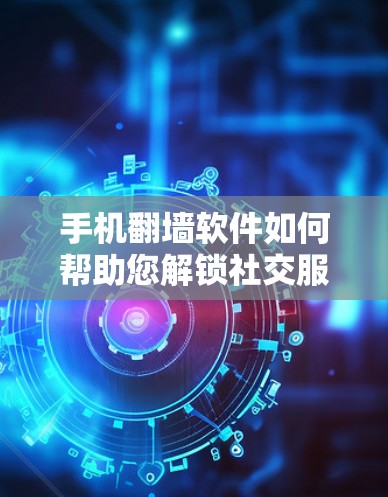 手机翻墙软件如何帮助您解锁社交服务?