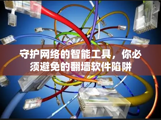 守护网络的智能工具，你必须避免的<strong>翻墙</strong>软件陷阱