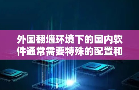 外国<strong>翻墙</strong>环境下的国内软件通常需要特殊的配置和处理，因为<strong>翻墙</strong>环境通常限制了外部网络的访问方式。以下是一些可能的解决方案和注意事项
