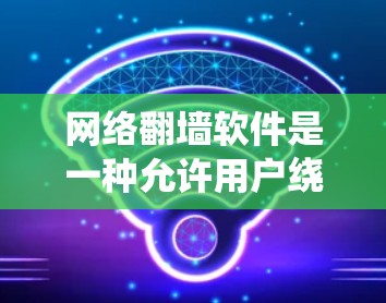 网络<strong>翻墙</strong>软件是一种允许用户绕过内部防火墙或物理墙，访问外部互联网的工具。以下是关于网络<strong>翻墙</strong>软件的详细信息