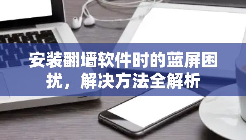 安装<strong>翻墙</strong>软件时的蓝屏困扰，解决方法全解析