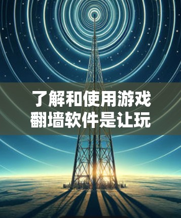 了解和使用游戏<strong>翻墙</strong>软件是让玩家在没有安装游戏的情况下直接进入游戏，或者在没有画面的情况下直接访问游戏的常见方法。以下是一个详细的步骤指南，帮助你顺利使用游戏<strong>翻墙</strong>软件