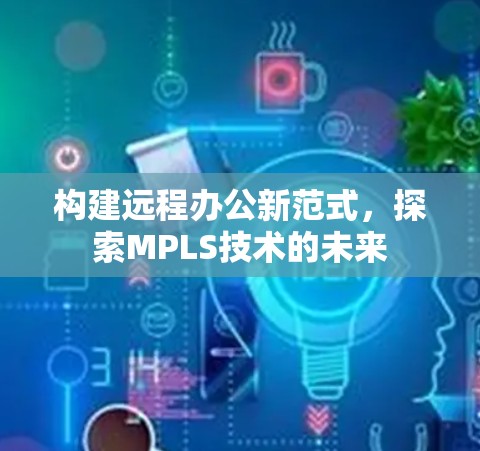 构建远程办公新范式,探索MPLS技术的未来