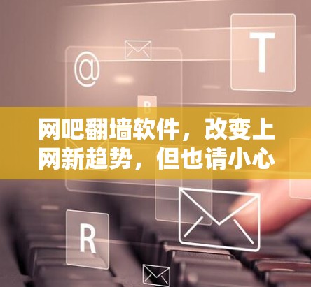 网吧翻墙软件，改变上网新趋势，但也请小心