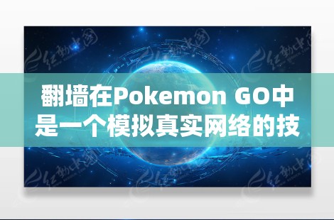 <strong>翻墙</strong>在Pokemon GO中是一个模拟真实网络的技术，旨在让玩家在手机上看到和体验好玩的好玩的网络。以下是关于<strong>翻墙</strong>的详细总结