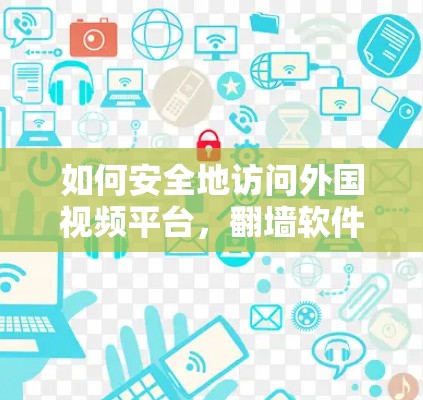 如何安全地访问外国视频平台，<strong>翻墙</strong>软件的利弊分析