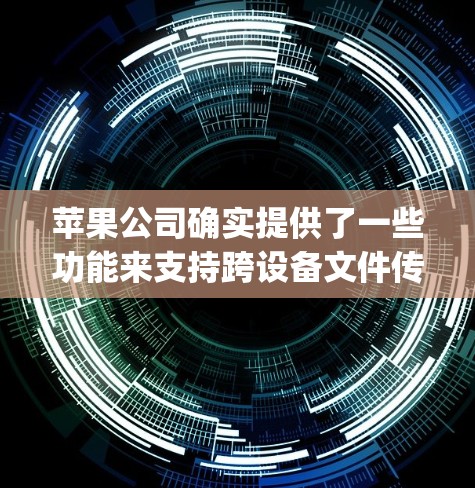 苹果公司确实提供了一些功能来支持跨设备文件传输,这些功能被称为移动设备应用(Apple File Format)以下是关于苹果公司提供的跨设备文件传输功能的详细介绍