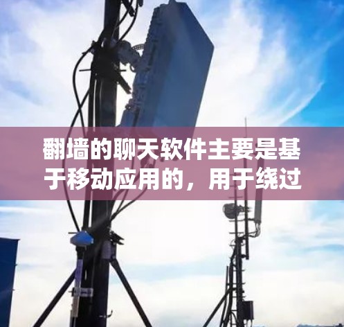 <strong>翻墙</strong>的聊天软件主要是基于移动应用的，用于绕过网络限制，让用户可以在手机上访问互联网功能。以下是一些常见的<strong>翻墙</strong>软件及其特点
