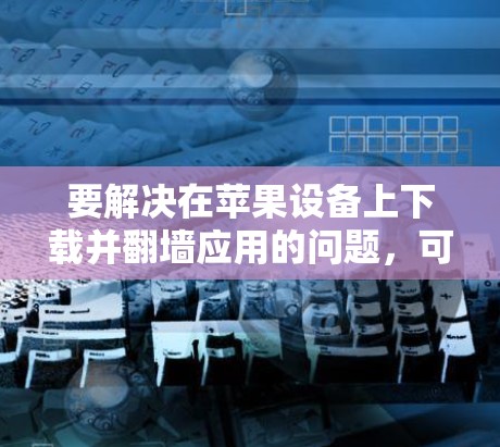 要解决在苹果设备上下载并<strong>翻墙</strong>应用的问题，可以按照以下步骤操作
