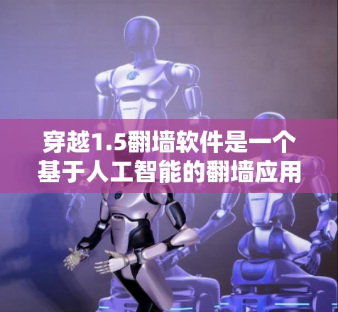 穿越1.5<strong>翻墙</strong>软件是一个基于人工智能的<strong>翻墙</strong>应用，能够自动完成IP<strong>翻墙</strong>，并支持多种格式和语言的转换。以下是关于这个软件的详细信息