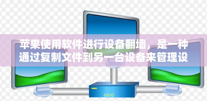 苹果使用软件进行设备翻墙,是一种通过复制文件到另一台设备来管理设备的灵活方式。以下是关于苹果翻墙工具的详细分析