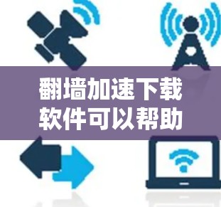 <strong>翻墙</strong>加速下载软件可以帮助你更快地下载网络资源，但需要注意以下几点