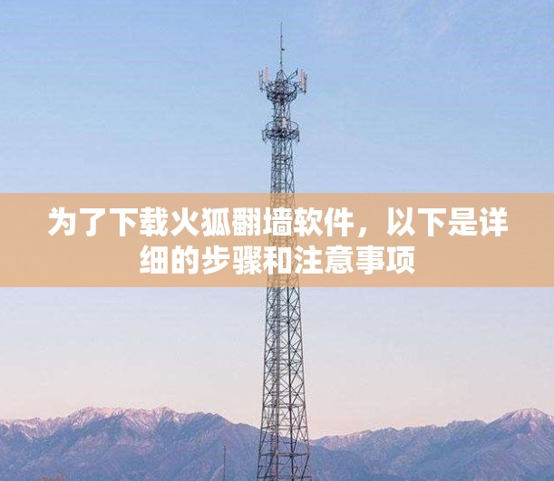 为了下载火狐<strong>翻墙</strong>软件，以下是详细的步骤和注意事项