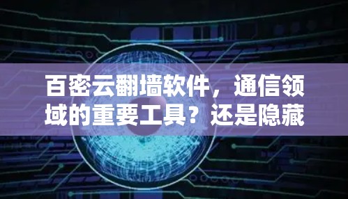 百密云<strong>翻墙</strong>软件，通信领域的重要工具？还是隐藏着深刻的安全隐患？