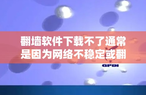 <strong>翻墙</strong>软件下载不了通常是因为网络不稳定或<strong>翻墙</strong>软件本身有问题。以下是一些可能的原因和解决方法