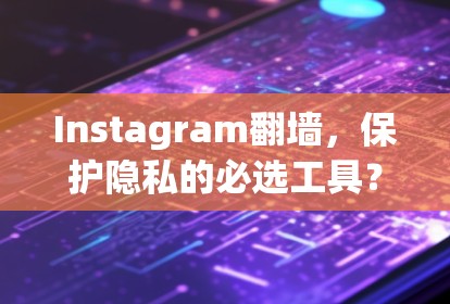 Instagram<strong>翻墙</strong>，保护隐私的必选工具？