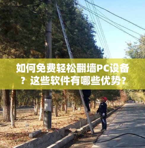 如何免费轻松<strong>翻墙</strong>PC设备？这些软件有哪些优势？