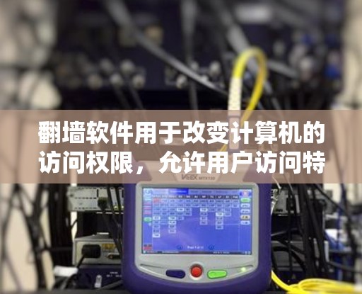 <strong>翻墙</strong>软件用于改变计算机的访问权限，允许用户访问特定的区域或共享空间。常见的<strong>翻墙</strong>软件包括