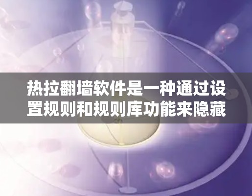 热拉<strong>翻墙</strong>软件是一种通过设置规则和规则库功能来隐藏外部网站URL的工具，旨在保护用户隐私和避免搜索引擎索引。以下是对热拉<strong>翻墙</strong>软件的详细介绍