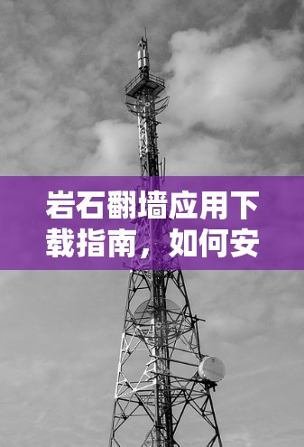 岩石<strong>翻墙</strong>应用下载指南，如何安全地获取贝壳<strong>翻墙</strong>软件