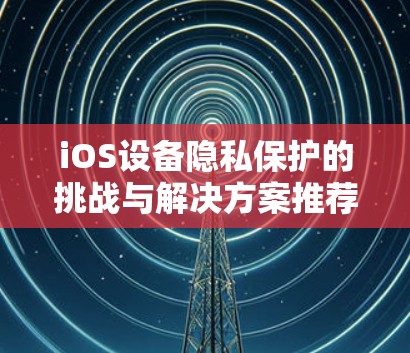 iOS设备隐私保护的挑战与解决方案推荐