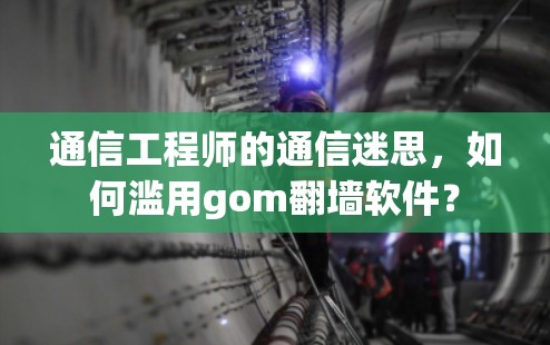 通信工程师的通信迷思，如何滥用gom<strong>翻墙</strong>软件？