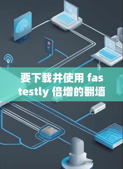 要下载并使用 fastestly 倍增的<strong>翻墙</strong>软件，您可以按照以下步骤操作