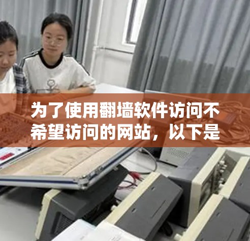 为了使用<strong>翻墙</strong>软件访问不希望访问的网站，以下是一个系统化的指南