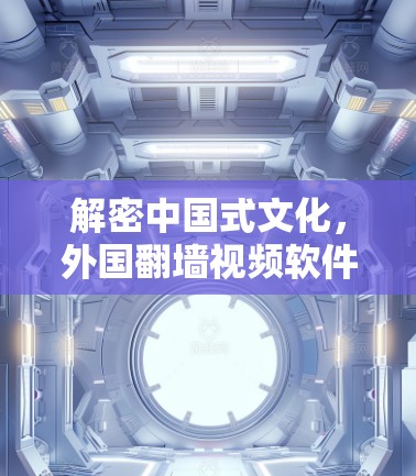 解密中国式文化，外国<strong>翻墙</strong>视频软件的崛起与挑战