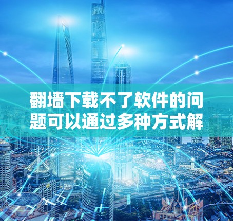 <strong>翻墙</strong>下载不了软件的问题可以通过多种方式解决，以下是一些步骤性的解决方案