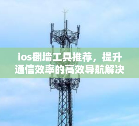 ios<strong>翻墙</strong>工具推荐，提升通信效率的高效导航解决方案