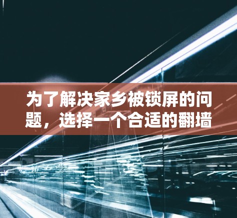 为了解决家乡被锁屏的问题，选择一个合适的<strong>翻墙</strong>软件至关重要。以下是一步步的建议，帮助您找到适合自己的解决方案