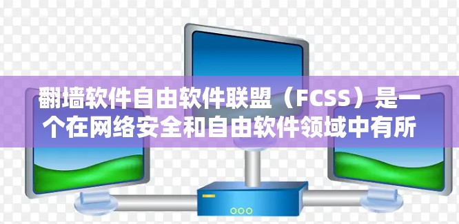 <strong>翻墙</strong>软件自由软件联盟（FCSS）是一个在网络安全和自由软件领域中有所关注的组织，但目前尚未正式确立。以下是对该组织的详细分析