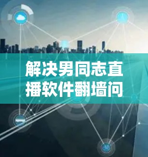 解决男同志直播软件<strong>翻墙</strong>问题的步骤如下