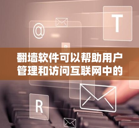 <strong>翻墙</strong>软件可以帮助用户管理和访问互联网中的文件和资源，满足多种需求。以下是一些常见的<strong>翻墙</strong>软件及其功能