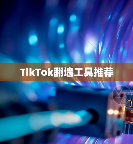 TikTok<strong>翻墙</strong>工具推荐