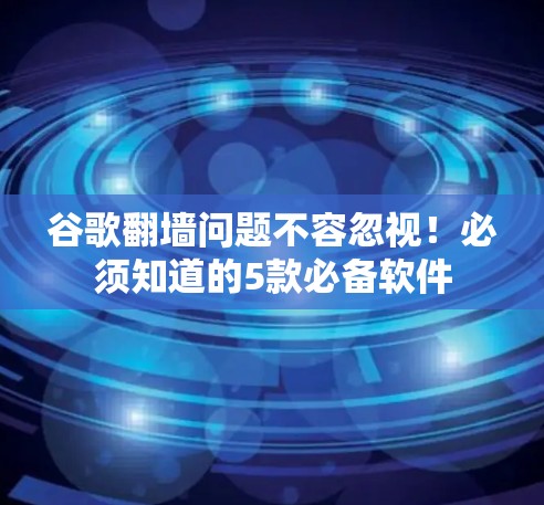 谷歌<strong>翻墙</strong>问题不容忽视！必须知道的5款必备软件