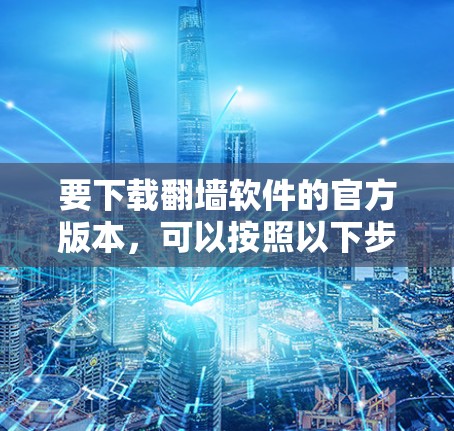要下载<strong>翻墙</strong>软件的官方版本，可以按照以下步骤进行