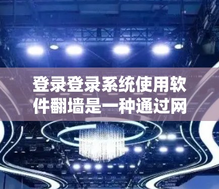 登录登录系统使用软件<strong>翻墙</strong>是一种通过网络隔离和限制外部设备访问内部服务器的技术，旨在保护内部服务器和用户数据的安全。以下是对这一技术的详细总结