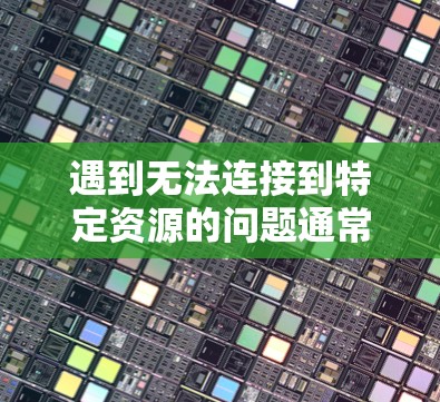 遇到无法连接到特定资源的问题通常可以通过以下步骤进行排查和解决